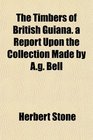 The Timbers of British Guiana a Report Upon the Collection Made by Ag Bell