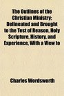 The Outlines of the Christian Ministry Delineated and Brought to the Test of Reason Holy Scripture History and Experience With a View to