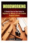 Woodworking A Simple StepbyStep Guide for Beginners to Making Fun and Creative Projects at Home