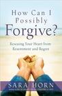 How Can I Possibly Forgive Rescuing  Your Heart from Resentment and Regret