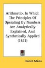 Arithmetio In Which The Principles Of Operating By Numbers Are Analytically Explained And Synthetically Applied