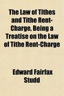 The Law of Tithes and Tithe RentCharge Being a Treatise on the Law of Tithe RentCharge