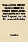 The Ascension of Isaiah Translated From the Ethiopic Version Which Together With the New Greek Fragment the Latin Versions and the Latin