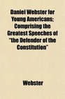 Daniel Webster for Young Americans Comprising the Greatest Speeches of the Defender of the Constitution