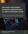 Microsoft Information Protection Administrator SC400 Certification Guide Advance your Microsoft Security  Compliance services knowledge and pass the SC400 exam with confidence