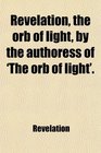 Revelation the orb of light by the authoress of 'The orb of light'