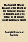 The Spanish Official Account of the Attack on the Colony of Georgia in America and of Its Defeat on St Simons Island by General James