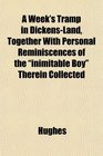 A Week's Tramp in DickensLand Together With Personal Reminiscences of the inimitable Boy Therein Collected