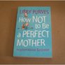 HOW NOT TO BE A PERFECT MOTHER THE CRAFTY MOTHER'S GUIDE TO A QUIET LIFE