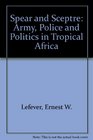 Spear and Sceptre Army Police and Politics in Tropical Africa