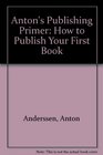 Anton's Publishing Primer How to Publish Your First Book