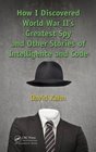 How I Discovered World War II's Greatest Spy and Other Stories of Intelligence and Codes
