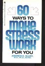 SIXTY WAYS TO MAKE STRESS WORK FOR YOU