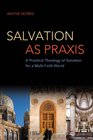 Salvation as Praxis A Practical Theology of Salvation for a MultiFaith World