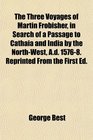 The Three Voyages of Martin Frobisher in Search of a Passage to Cathaia and India by the NorthWest Ad 15768 Reprinted From the First Ed