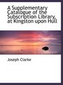 A Supplementary Catalogue of the Subscription Library at Kingston upon Hull