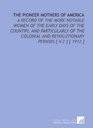 The Pioneer Mothers of America A Record of the More Notable Women of the Early Days of the Country and Particularly of the Colonial and Revolutionary Periods