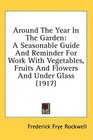 Around The Year In The Garden A Seasonable Guide And Reminder For Work With Vegetables Fruits And Flowers And Under Glass