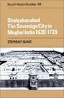 Shahjahanabad The Sovereign City in Mughal India 16391739