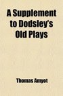A Supplement to Dodsley's Old Plays