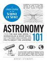 Astronomy 101 From the Sun and Moon to Wormholes and Warp Drive Key Theories Discoveries and Facts about the Universe