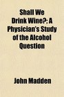 Shall We Drink Wine A Physician's Study of the Alcohol Question