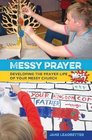 Messy Prayer Developing the Prayer Life of Your Messy Church