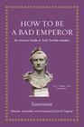 How to Be a Bad Emperor An Ancient Guide to Truly Terrible Leaders