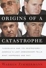 Origins of a Catastrophe  Yugoslavia and Its Destroyers America's Last Ambassador Tells What Happened an d Why