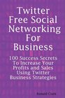 Twitter Free Social Networking For Business  100 Success Secrets To Increase Your Profits and Sales Using Twitter Business Strategies