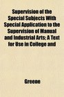 Supervision of the Special Subjects With Special Application to the Supervision of Manual and Industrial Arts A Text for Use in College and
