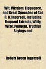 Wit Wisdom Eloquence and Great Speeches of Col R G Ingersoll Including Eloquent Extracts Witty Wise Pungent Truthful Sayings and