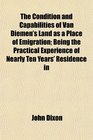 The Condition and Capabilities of Van Diemen's Land as a Place of Emigration Being the Practical Experience of Nearly Ten Years' Residence in