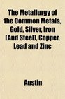 The Metallurgy of the Common Metals Gold Silver Iron  Copper Lead and Zinc