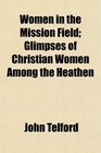 Women in the Mission Field Glimpses of Christian Women Among the Heathen