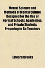 Mental Science and Methods of Mental Culture Designed for the Use of Normal Schools Academies and Private Students Preparing to Be Teachers