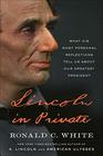 Lincoln in Private What His Most Personal Reflections Tell Us About Our Greatest President