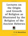 Lectures on the Origin And Growth of Religion As Illustrated by the Religion of the Ancient Hebrews