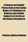 A Chinese and English Phrase Book in the Canton Dialect Or Dialogues on Ordinary and Familiar Subjects for the Use of the Chinese Resident in