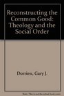 Reconstructing the Common Good Theology and the Social Order