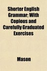 Shorter English Grammar With Copious and Carefully Graduated Exercises