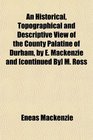 An Historical Topographical and Descriptive View of the County Palatine of Durham by E Mackenzie and  M Ross