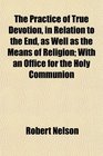 The Practice of True Devotion in Relation to the End as Well as the Means of Religion With an Office for the Holy Communion