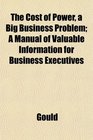 The Cost of Power a Big Business Problem A Manual of Valuable Information for Business Executives