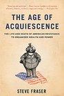 The Age of Acquiescence The Life and Death of American Resistance to Organized Wealth and Power