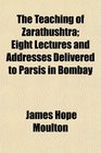 The Teaching of Zarathushtra Eight Lectures and Addresses Delivered to Parsis in Bombay