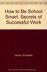 How to Be School Smart Secrets of Successful Work