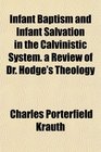 Infant Baptism and Infant Salvation in the Calvinistic System a Review of Dr Hodge's Theology