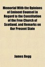 Memorial With the Opinions of Eminent Counsel in Regard to the Constitution of the Free Church of Scotland and Remarks on Our Present State