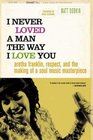 I Never Loved a Man the Way I Love You  Aretha Franklin Respect and the Making of a Soul Music Masterpiece
